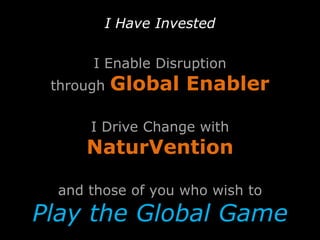 I Have Invested
I Enable Disruption
through Global Enabler
I Drive Change with
NaturVention
and those of you who wish to
Play the Global Game
 