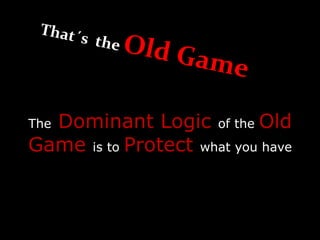 The Dominant Logic of the Old
Game is to Protect what you have
 
