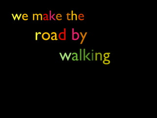 we make the 
road by 
walking 
 
