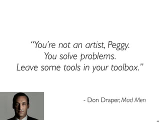 “You’re not an artist, Peggy.
You solve problems.
Leave some tools in your toolbox.”
- Don Draper, Mad Men
49
 