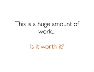 This is a huge amount of
work...
Is it worth it?
7
 