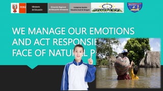 WE MANAGE OUR EMOTIONS
AND ACT RESPONSIBLY IN THE
FACE OF NATURAL PHENOMENA
PERÚ Ministerio
deEducación
Dirección Regional
de Educación Amazonas
Unidadde Gestión
Educativalocal de Bongará
 
