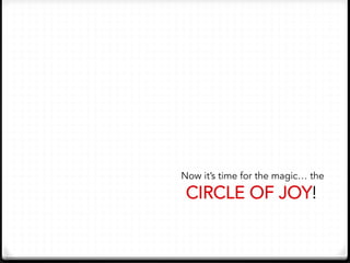 Now it’s time for the magic… the
CIRCLE OF JOY!
 