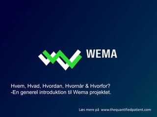 Hvem, Hvad, Hvordan, Hvornår & Hvorfor?
-En generel introduktion til Wema projektet.
Læs mere på www.thequantifiedpatient.com
 