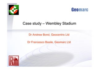 Case study – Wembley Stadium
Dr Andrew Bond, Geocentrix Ltd
Dr Francesco Basile, Geomarc Ltd
 