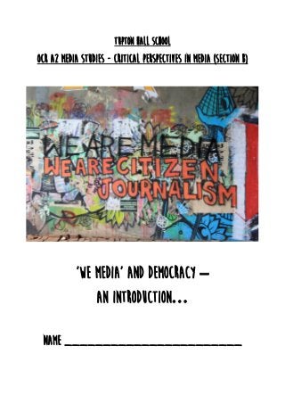 Tupton Hall School
OCR A2 Media Studies - Critical Perspectives in Media (Section B)
‘We Media’ and Democracy –
An introduction…
NAME _______________________
 