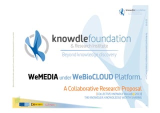 22/3/13
Before printing this slides, make sure it is necessary. Protecting the environment is in your hands   




                                                                                                                                                                      The Bioinspired Collaborative Intelligence Company for the Cloud
                                                                                                         WeMEDIA under WeBioCLOUD Platform.
                                                                                                                   A Collaborative Research Proposal
                                                                                                                                   [COLLECTIVE KNOWDLE BioLAB@2013]
                                                                                                                           THE KNOWDLER. KNOWDLEDGE WORTH SHARING




                                                                                                                                                                      0
 