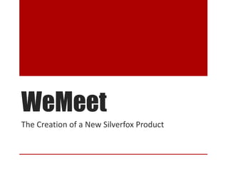 WeMeet
The Creation of a New Silverfox Product
 