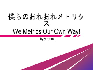 僕らのおれおれメトリク
ス
We Metrics Our Own Way!
by yattom
 