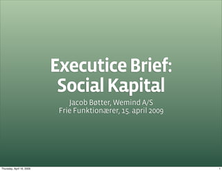 Executice Brief:
                            Social Kapital
                               Jacob Bøtter, Wemind A/S
                            Frie Funktionærer, 15. april 2009




Thursday, April 16, 2009                                        1
 
