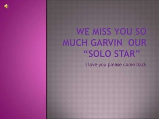 We miss you so much Garvin  our “SOLO STAR”	 I love you please come back                  