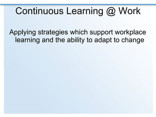 Continuous Learning @ Work Applying strategies which support workplace learning and the ability to adapt to change 
