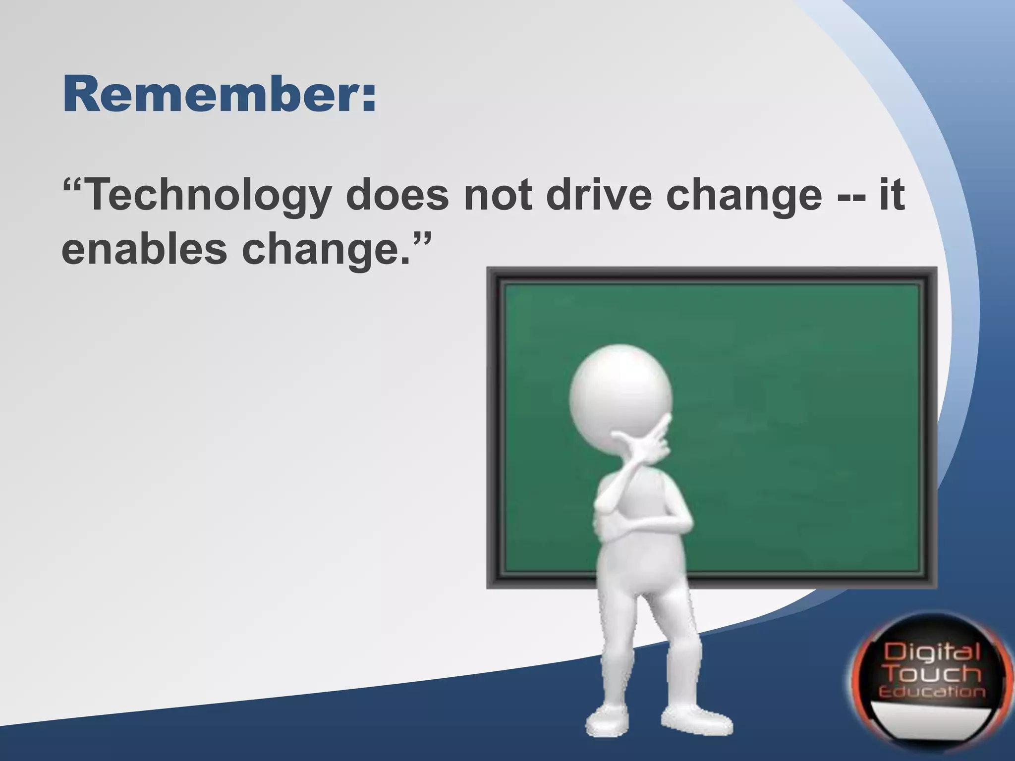 Remember:
“Technology does not drive change -- it
enables change.”
 