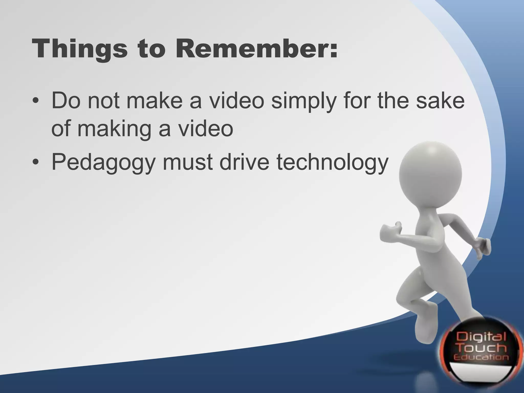 Things to Remember:
• Do not make a video simply for the sake
of making a video
• Pedagogy must drive technology
 