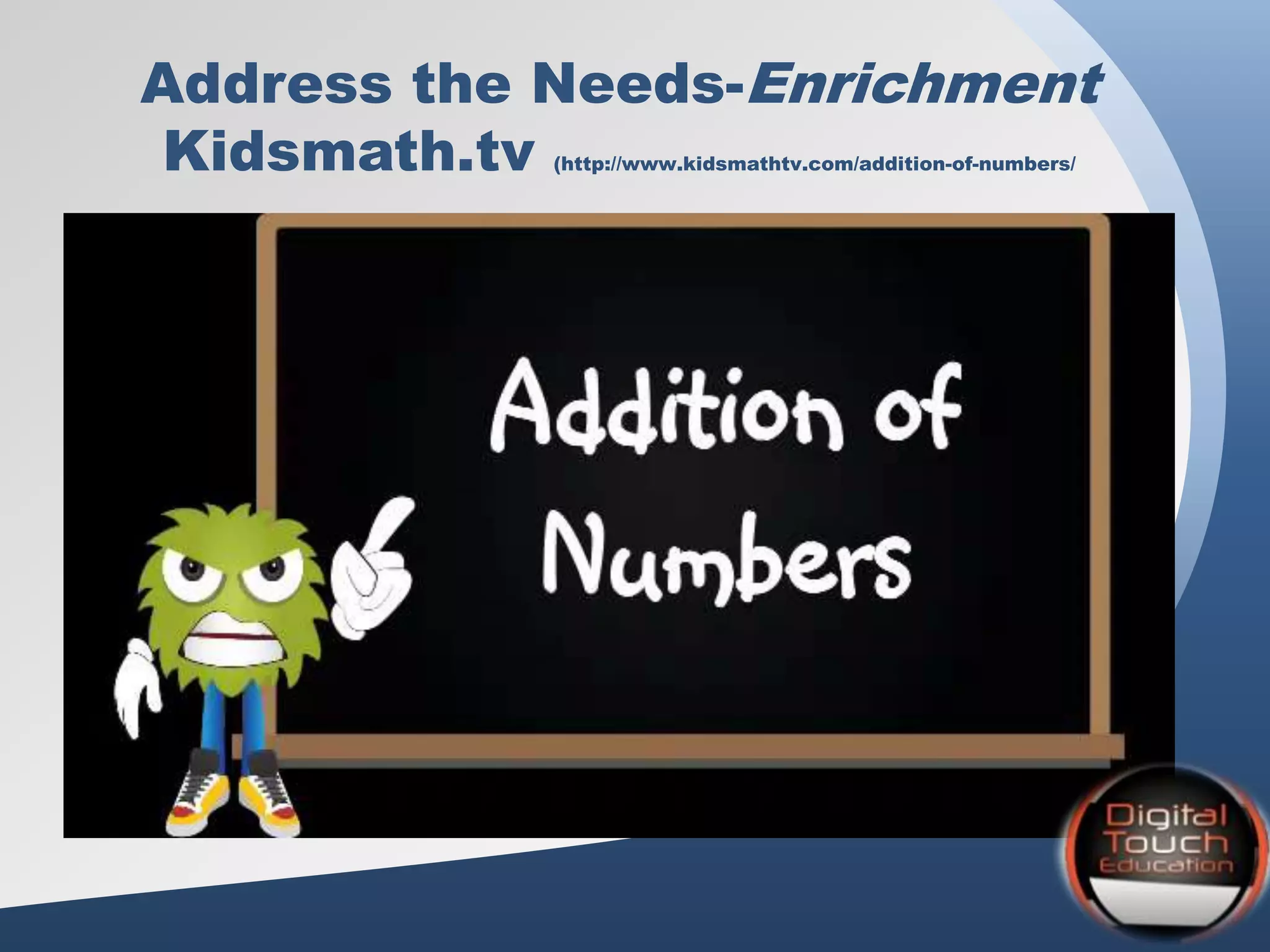 Address the Needs-Enrichment
Kidsmath.tv (http://www.kidsmathtv.com/addition-of-numbers/
 