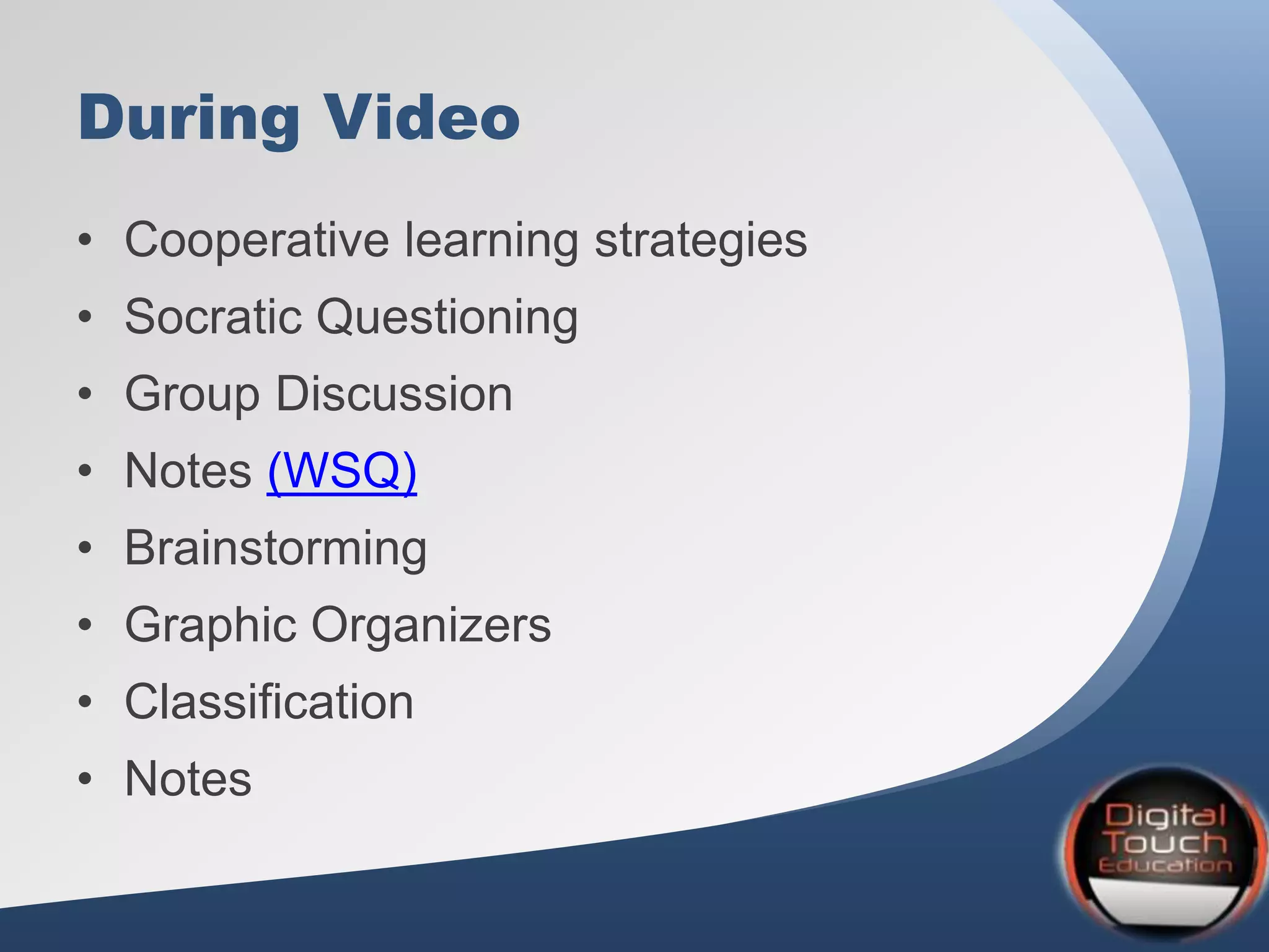 During Video
• Cooperative learning strategies
• Socratic Questioning
• Group Discussion
• Notes (WSQ)
• Brainstorming
• Graphic Organizers
• Classification
• Notes
 