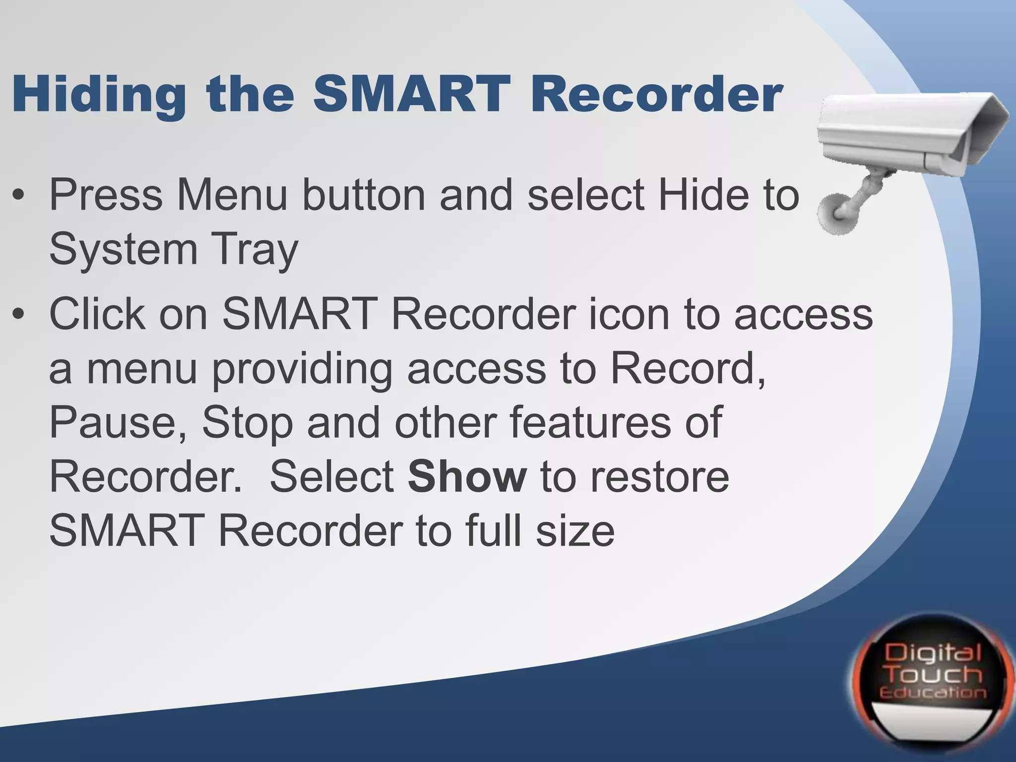 Hiding the SMART Recorder
• Press Menu button and select Hide to
System Tray
• Click on SMART Recorder icon to access
a menu providing access to Record,
Pause, Stop and other features of
Recorder. Select Show to restore
SMART Recorder to full size
 
