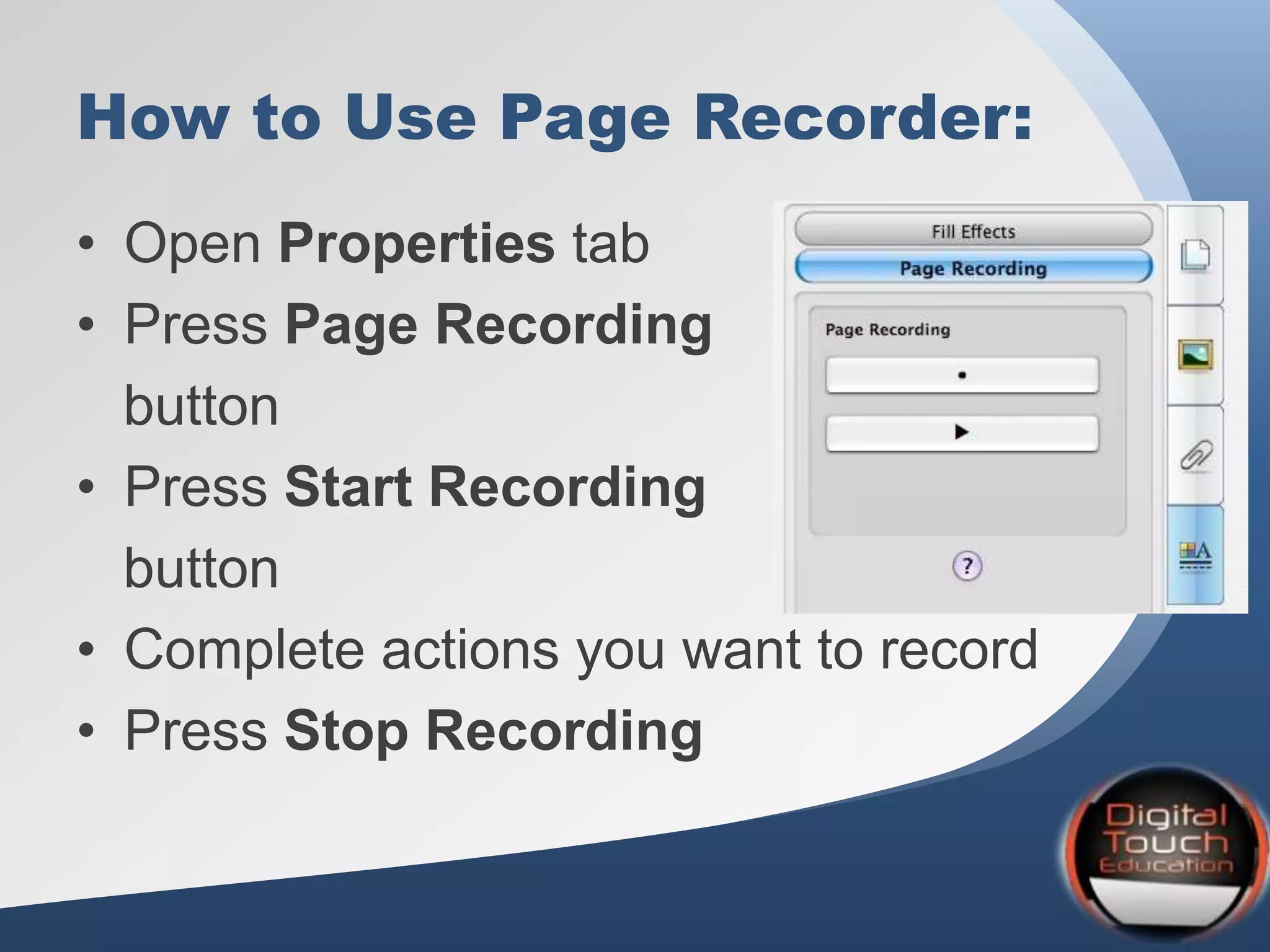 How to Use Page Recorder:
• Open Properties tab
• Press Page Recording
button
• Press Start Recording
button
• Complete actions you want to record
• Press Stop Recording
 