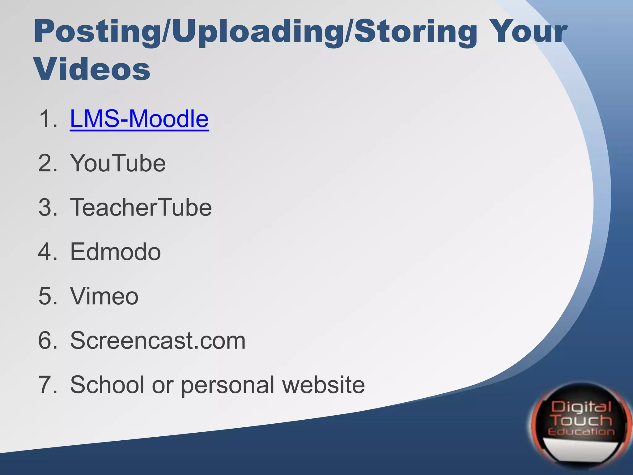 Posting/Uploading/Storing Your
Videos
1. LMS-Moodle
2. YouTube
3. TeacherTube
4. Edmodo
5. Vimeo
6. Screencast.com
7. School or personal website
 