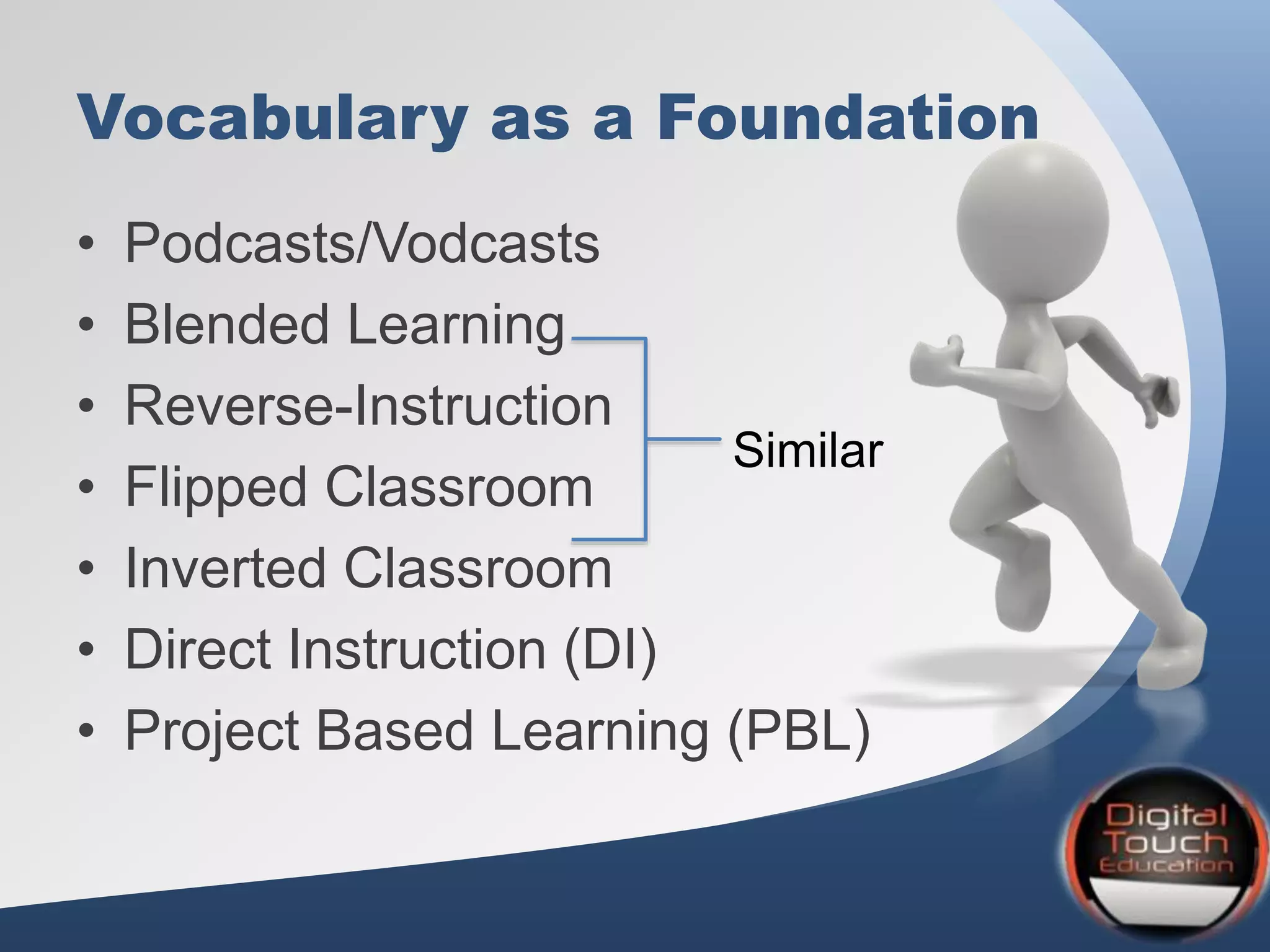 Vocabulary as a Foundation
• Podcasts/Vodcasts
• Blended Learning
• Reverse-Instruction
• Flipped Classroom
• Inverted Classroom
• Direct Instruction (DI)
• Project Based Learning (PBL)
Similar
 