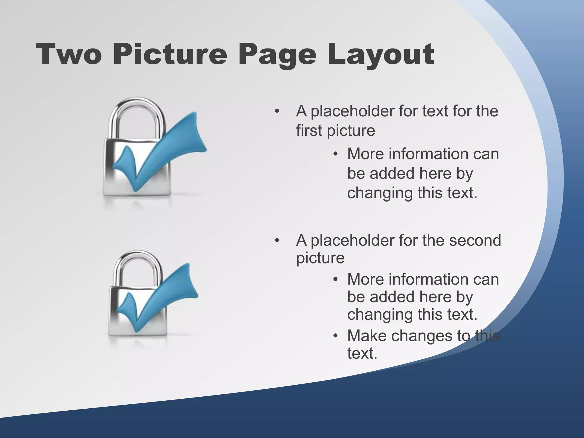 • A placeholder for text for the
first picture
• More information can
be added here by
changing this text.
• A placeholder for the second
picture
• More information can
be added here by
changing this text.
• Make changes to this
text.
Two Picture Page Layout
 