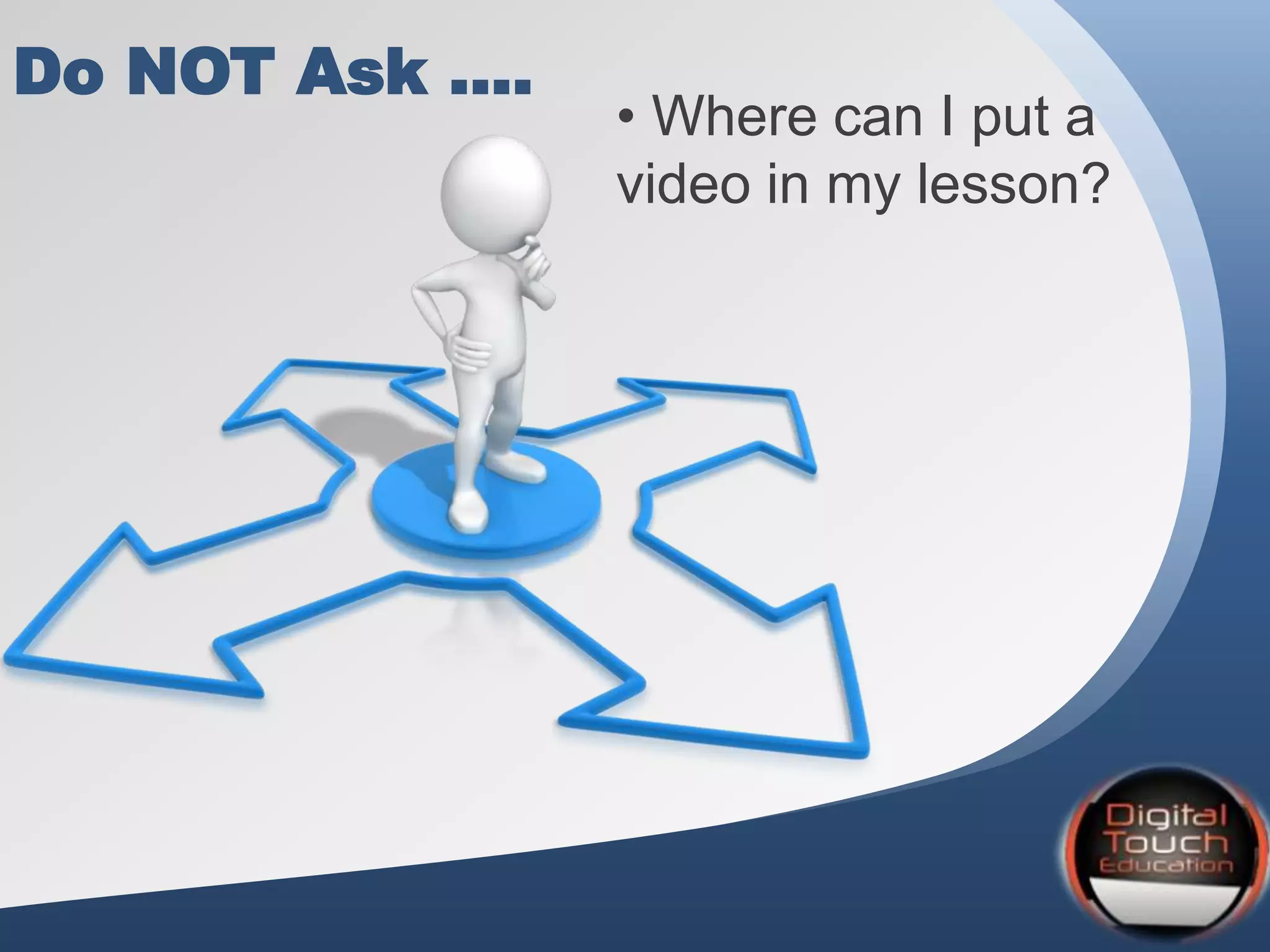 Do NOT Ask ….
• Where can I put a
video in my lesson?
 