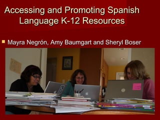 Accessing and Promoting SpanishAccessing and Promoting Spanish
Language K-12 ResourcesLanguage K-12 Resources
 Mayra NegrMayra Negróón, Amy Baumgart and Sheryl Bosern, Amy Baumgart and Sheryl Boser
 