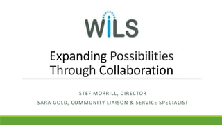 Expanding Possibilities
Through Collaboration
STEF MORRILL, DIRECTOR
SARA GOLD, COMMUNITY LIAISON & SERVICE SPECIALIST
 
