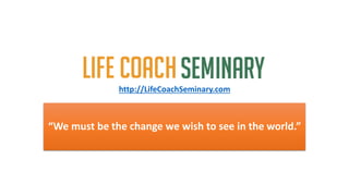 “We must be the change we wish to see in the world.”
http://LifeCoachSeminary.com
 