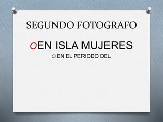 SEGUNDO FOTOGRAFO
OEN ISLA MUJERES
O EN EL PERIODO DEL
 
