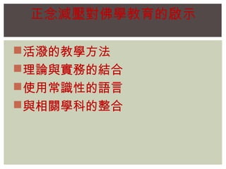 正念減壓對佛學教育的啟示 
活潑的教學方法 
理論與實務的結合 
使用常識性的語言 
與相關學科的整合 
 