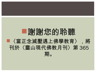 謝謝您的聆聽 
〈當正念減壓遇上佛學教育〉，將 
刊於〈靈山現代佛教月刊〉第365 
期。 
