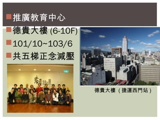 推廣教育中心 
德貴大樓(6-10F) 
101/10~103/6 
共五梯正念減壓 
德貴大樓 (捷運西門站) 
 