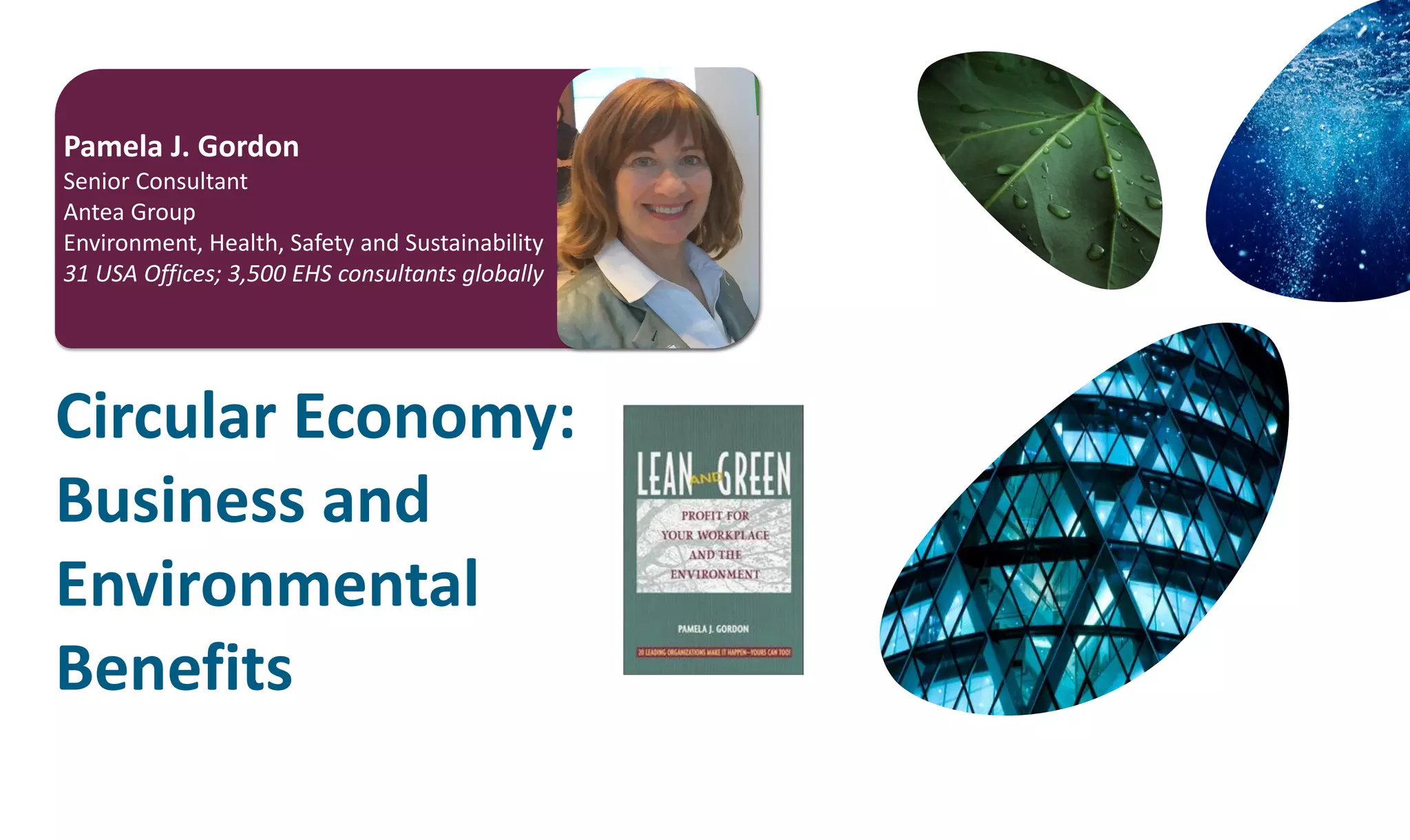 Circular Economy:
Business and
Environmental
Benefits
Pamela J. Gordon
Senior Consultant
Antea Group
Environment, Health, Safety and Sustainability
31 USA Offices; 3,500 EHS consultants globally
 
