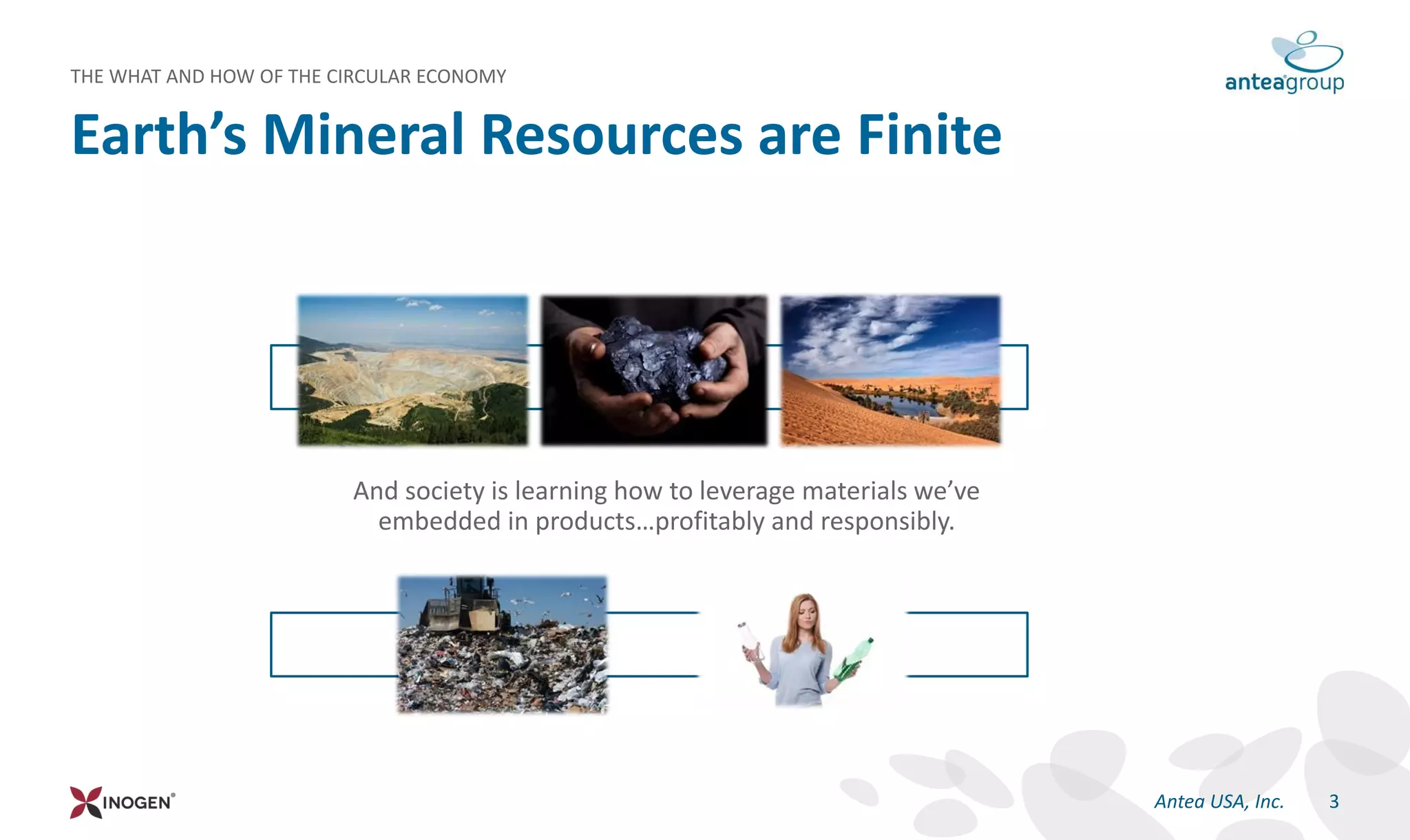 Earth’s Mineral Resources are Finite
3Antea USA, Inc.
THE WHAT AND HOW OF THE CIRCULAR ECONOMY
And society is learning how to leverage materials we’ve
embedded in products…profitably and responsibly.
 
