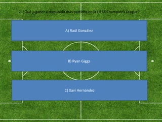 2. ¿Qué jugador a disputado más partidos en la UEFA Champions League?
A) Raúl González
B) Ryan Giggs
C) Xavi Hernández
 