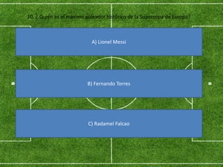 10. ¿ Quién es el máximo goleador histórico de la Supercopa de Europa?
A) Lionel Messi
B) Fernando Torres
C) Radamel Falcao
 