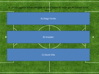 4. ¿A que jugador le han otorgado el único trofeo de mejor gol del torneo hasta
ahora?
A) Diego Forlán
B) Sneijder
C) David Villa
 