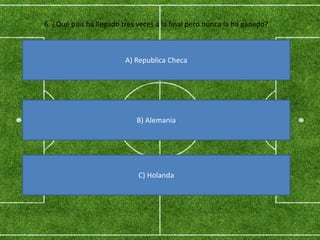 6. ¿Qué país ha llegado tres veces a la final pero nunca la ha ganado?
A) Republica Checa
B) Alemania
C) Holanda
 
