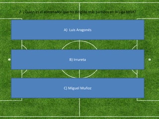 A) Luis Aragonés
C) Miguel Muñoz
B) Irrureta
2. ¿Quién es el entrenador que ha dirigido más partidos en la Liga BBVA?
 