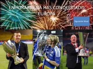 ENHORABUENA HAS CONQUISTADO
EUROPA
Siguiente Nivel
 