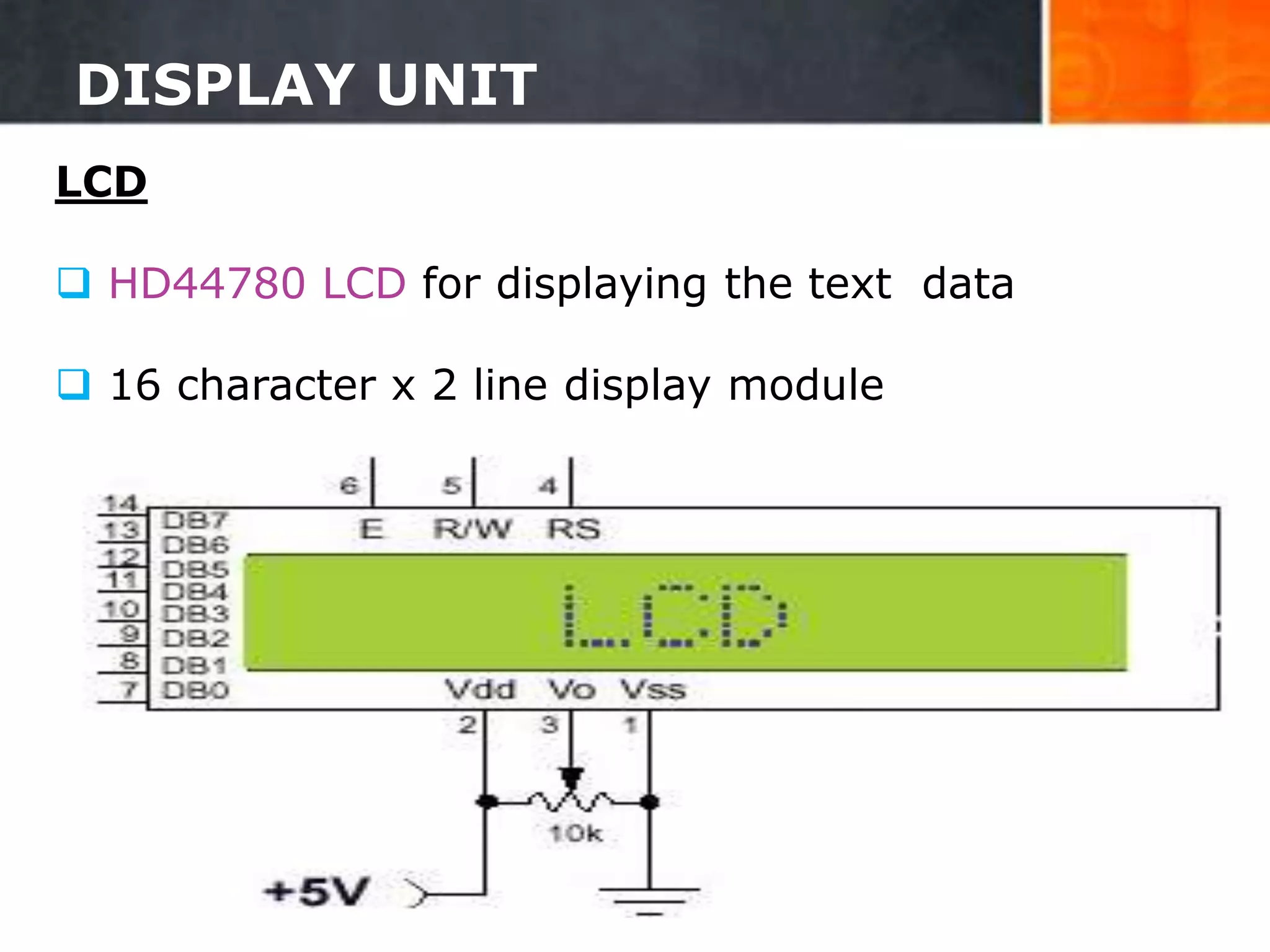 DISPLAY UNIT
LCD
 HD44780 LCD for displaying the text data
 16 character x 2 line display module
14
 