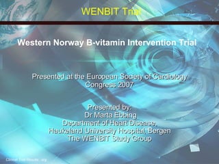 Western Norway B-vitamin Intervention Trial Presented at the European Society of Cardiology Congress 2007 Presented by: Dr Marta Ebbing Department of Heart Disease, Haukeland University Hospital, Bergen The WENBIT Study Group WENBIT Trial 