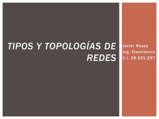 Javier Reyes
Ing. Electrónica
C.I. 28.321.297
TIPOS Y TOPOLOGÍAS DE
REDES
 