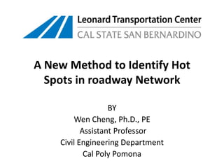 A New Method to Identify Hot Spots in roadway Network BY Wen Cheng, Ph.D., PE  Assistant Professor Civil Engineering Department Cal Poly Pomona 