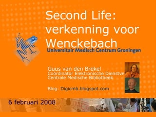 Second Life:  verkenning voor Wenckebach Guus van den Brekel Coördinator Elektronische Dienstverlening,  Centrale Medische Bibliotheek Blog:  Digicmb.blogspot.com 6 februari 2008 