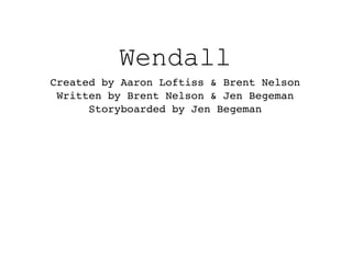 Wendall
Created by Aaron Loftiss & Brent Nelson
Written by Brent Nelson & Jen Begeman
Storyboarded by Jen Begeman
 