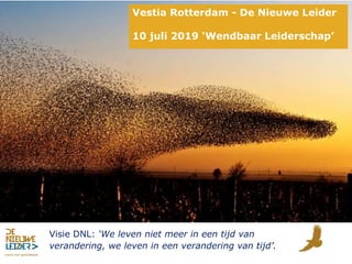 Visie DNL: ‘We leven niet meer in een tijd van
verandering, we leven in een verandering van tijd’.
Vestia Rotterdam - De Nieuwe Leider
10 juli 2019 ‘Wendbaar Leiderschap’
 