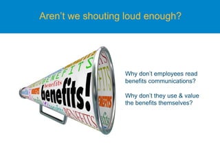 Aren’t we shouting loud enough?
Why don’t employees read
benefits communications?
Why don’t they use & value
the benefits themselves?
 