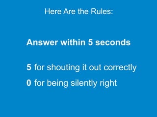 Here Are the Rules:
Answer within 5 seconds
5 for shouting it out correctly
0 for being silently right
 